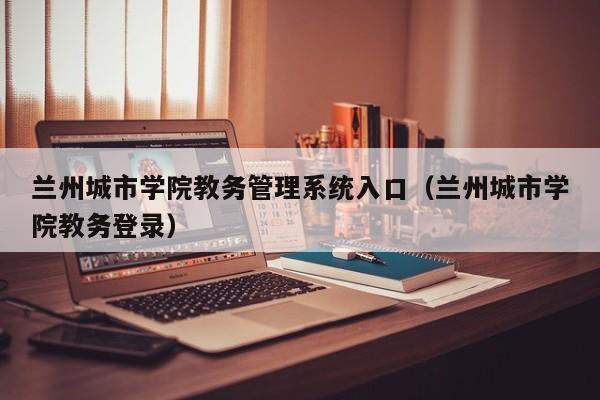 兰州城市学院教务管理系统入口（兰州城市学院教务登录）
