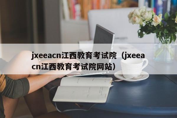 jxeeacn江西教育考试院（jxeeacn江西教育考试院网站）