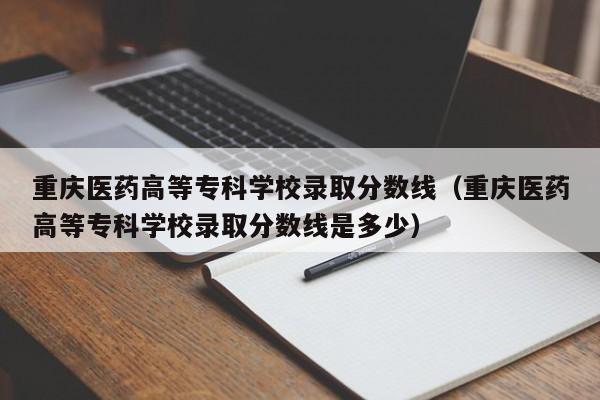 重庆医药高等专科学校录取分数线（重庆医药高等专科学校录取分数线是多少）