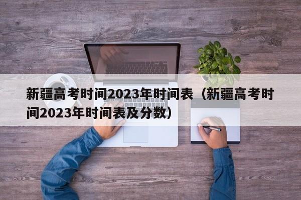 新疆高考时间2023年时间表（新疆高考时间2023年时间表及分数）