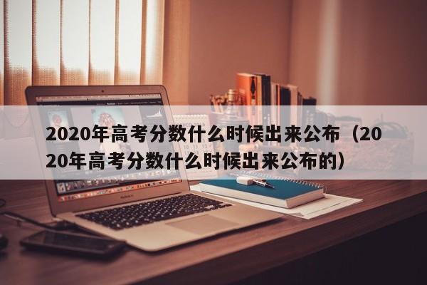 2020年高考分数什么时候出来公布（2020年高考分数什么时候出来公布的）