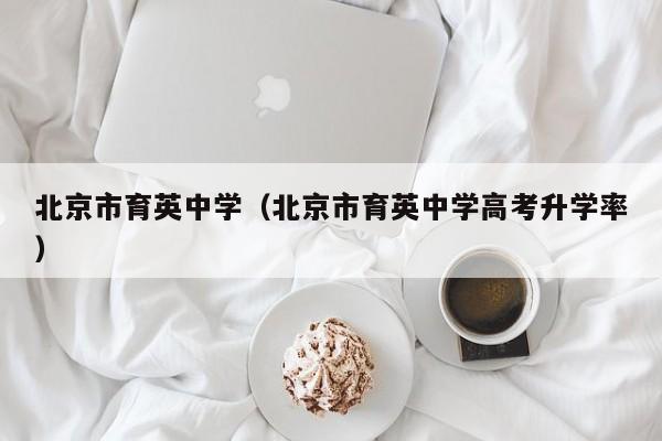 北京市育英中学（北京市育英中学高考升学率）