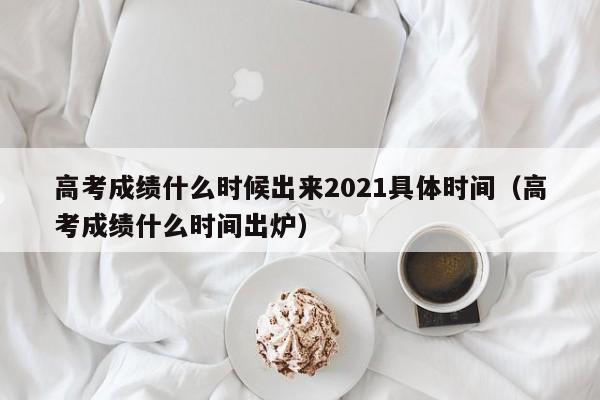 高考成绩什么时候出来2021具体时间（高考成绩什么时间出炉）