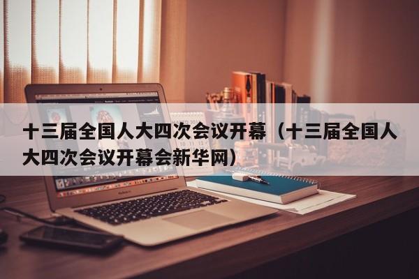 十三届全国人大四次会议开幕（十三届全国人大四次会议开幕会新华网）