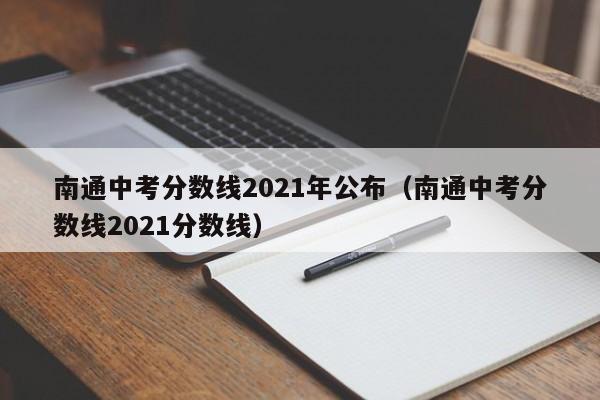 南通中考分数线2021年公布（南通中考分数线2021分数线）