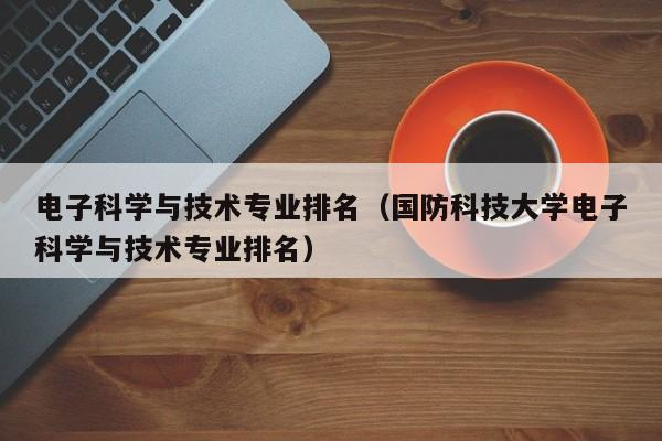 电子科学与技术专业排名（国防科技大学电子科学与技术专业排名）