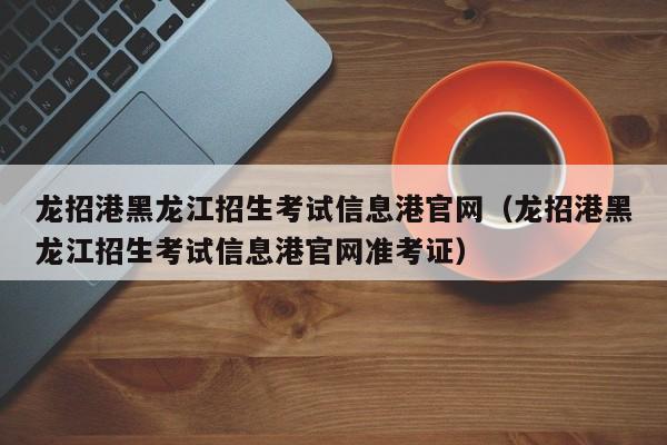 龙招港黑龙江招生考试信息港官网（龙招港黑龙江招生考试信息港官网准考证）