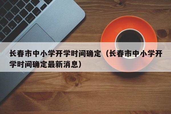 长春市中小学开学时间确定（长春市中小学开学时间确定最新消息）
