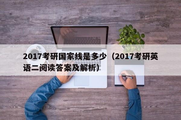 2017考研国家线是多少（2017考研英语二阅读答案及解析）