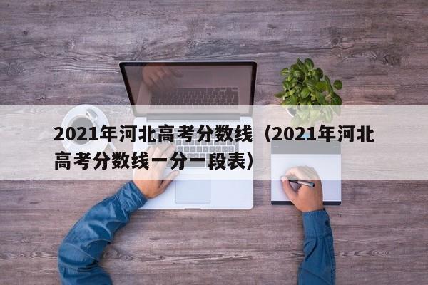 2021年河北高考分数线（2021年河北高考分数线一分一段表）