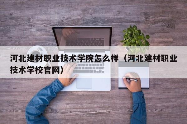 河北建材职业技术学院怎么样（河北建材职业技术学校官网）