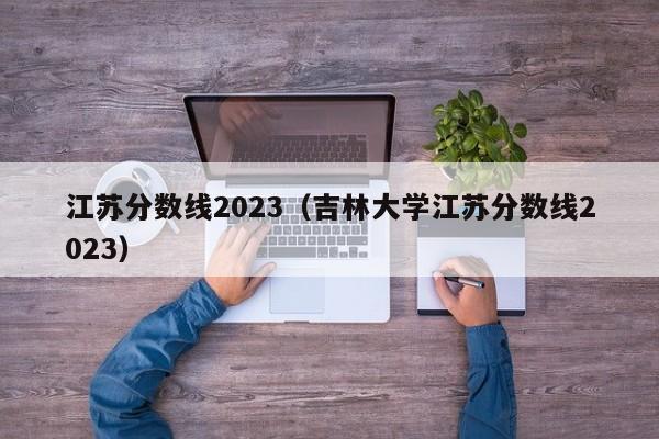 江苏分数线2023（吉林大学江苏分数线2023）