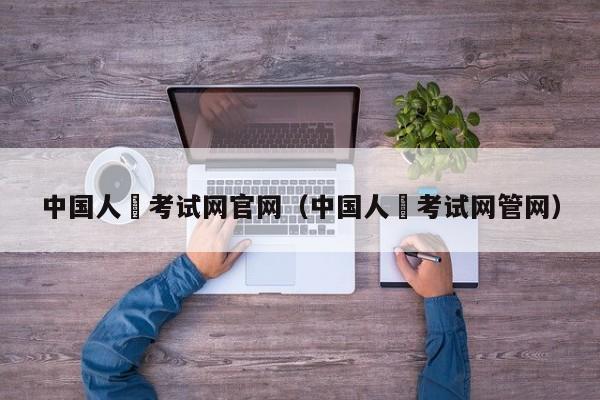 中国人亊考试网官网（中国人亊考试网管网）