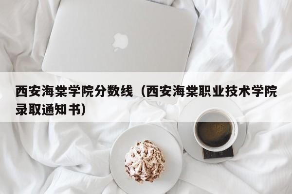 西安海棠学院分数线（西安海棠职业技术学院录取通知书）