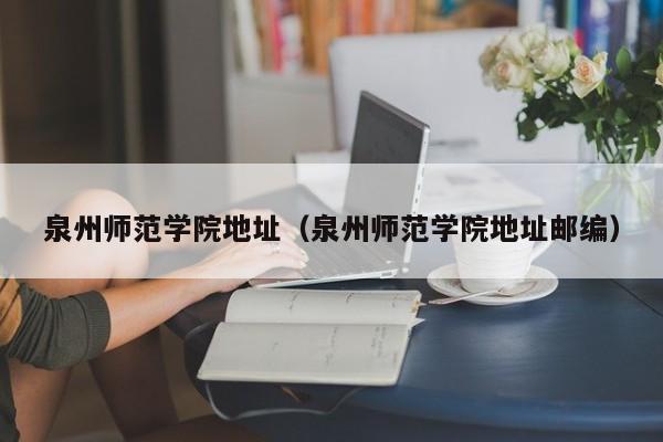 泉州师范学院地址（泉州师范学院地址邮编）