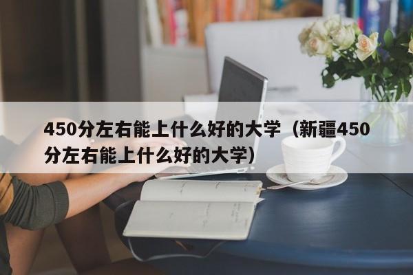 450分左右能上什么好的大学（新疆450分左右能上什么好的大学）