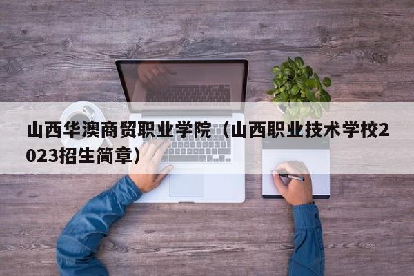 山西华澳商贸职业学院（山西职业技术学校2023招生简章）