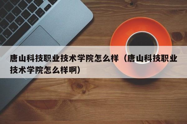 唐山科技职业技术学院怎么样（唐山科技职业技术学院怎么样啊）