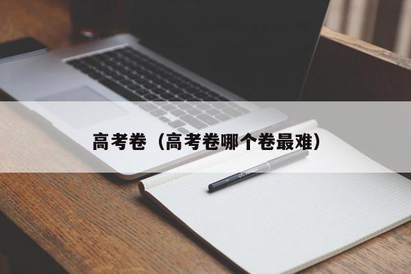 高考卷（高考卷哪个卷最难）