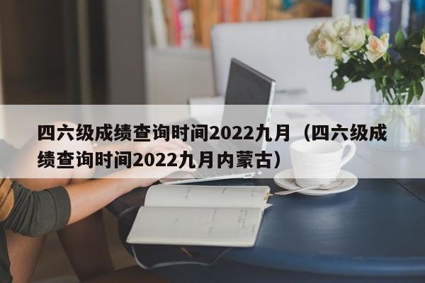 四六级成绩查询时间2022九月（四六级成绩查询时间2022九月内蒙古）
