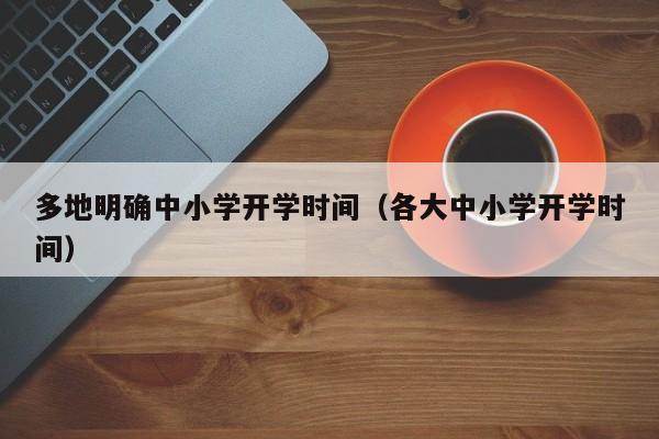 多地明确中小学开学时间（各大中小学开学时间）