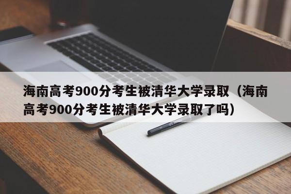 海南高考900分考生被清华大学录取（海南高考900分考生被清华大学录取了吗）