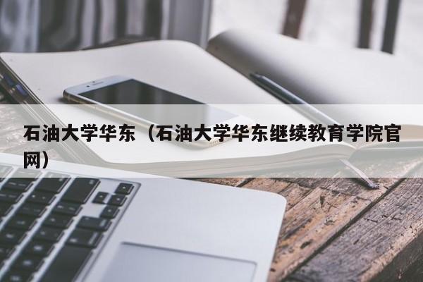 石油大学华东（石油大学华东继续教育学院官网）