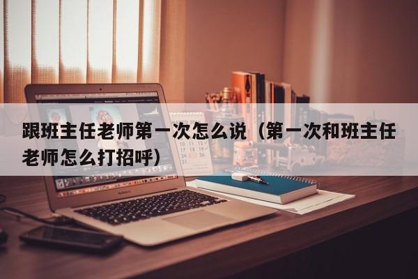 跟班主任老师第一次怎么说（第一次和班主任老师怎么打招呼）