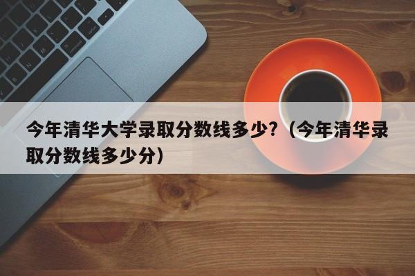 今年清华大学录取分数线多少?（今年清华录取分数线多少分）