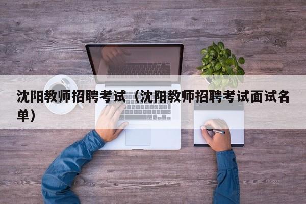 沈阳教师招聘考试（沈阳教师招聘考试面试名单）