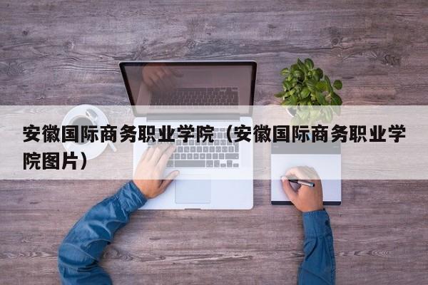 安徽国际商务职业学院（安徽国际商务职业学院图片）