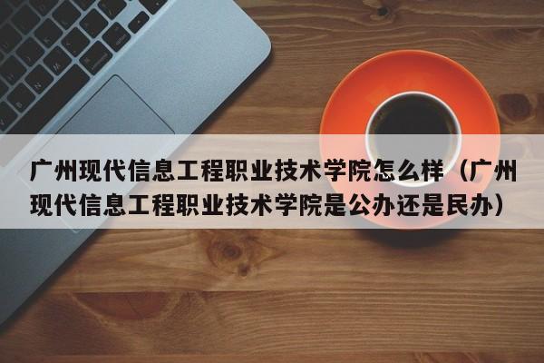 广州现代信息工程职业技术学院怎么样（广州现代信息工程职业技术学院是公办还是民办）