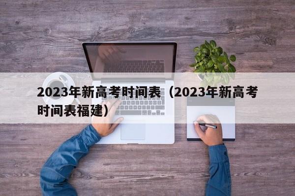 2023年新高考时间表（2023年新高考时间表福建）
