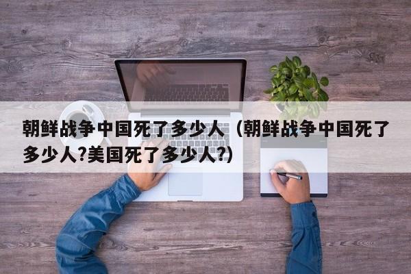 朝鲜战争中国死了多少人（朝鲜战争中国死了多少人?美国死了多少人?）