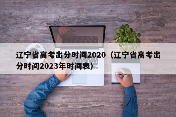 辽宁省高考出分时间2020（辽宁省高考出分时间2023年时间表）