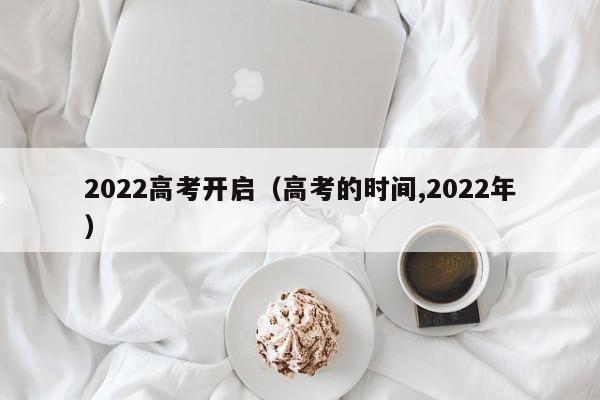 2022高考开启（高考的时间,2022年）