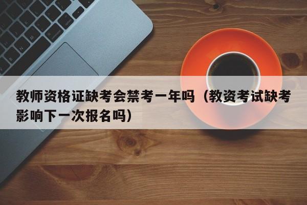 教师资格证缺考会禁考一年吗（教资考试缺考影响下一次报名吗）
