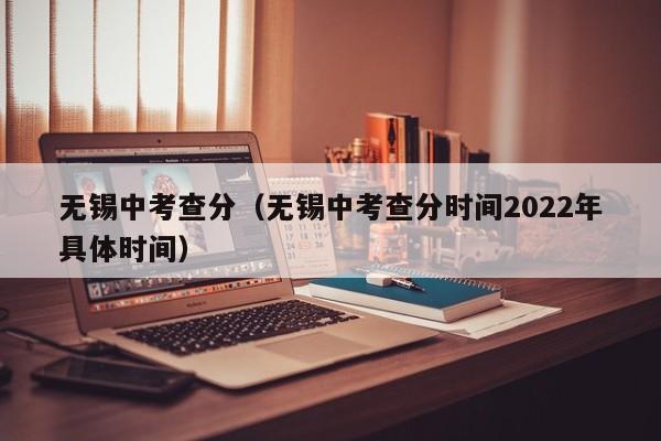 无锡中考查分（无锡中考查分时间2022年具体时间）