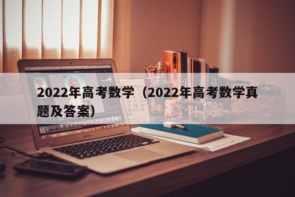 2022年高考数学（2022年高考数学真题及答案）