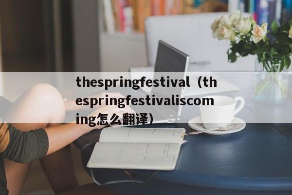 thespringfestival（thespringfestivaliscoming怎么翻译）