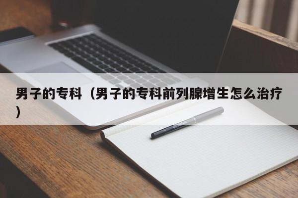 男子的专科（男子的专科前列腺增生怎么治疗）