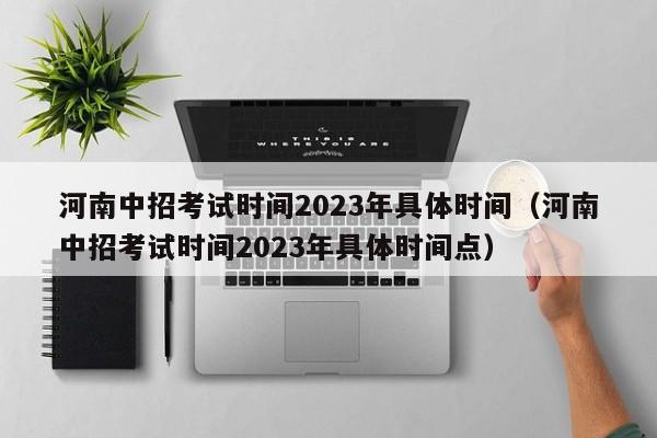 河南中招考试时间2023年具体时间（河南中招考试时间2023年具体时间点）