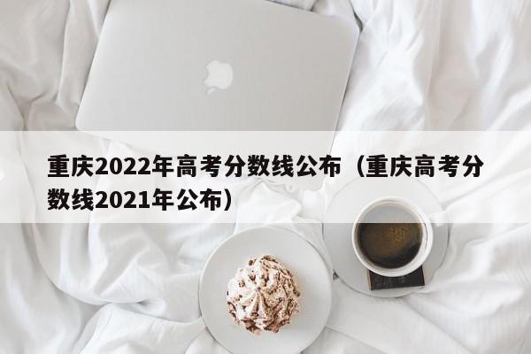 重庆2022年高考分数线公布（重庆高考分数线2021年公布）