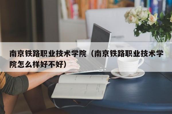 南京铁路职业技术学院（南京铁路职业技术学院怎么样好不好）