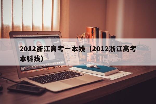 2012浙江高考一本线（2012浙江高考本科线）