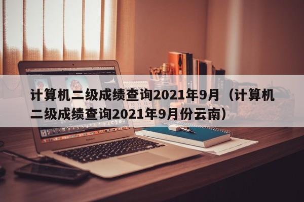 计算机二级成绩查询2021年9月（计算机二级成绩查询2021年9月份云南）