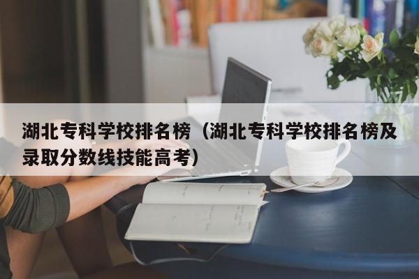 湖北专科学校排名榜（湖北专科学校排名榜及录取分数线技能高考）