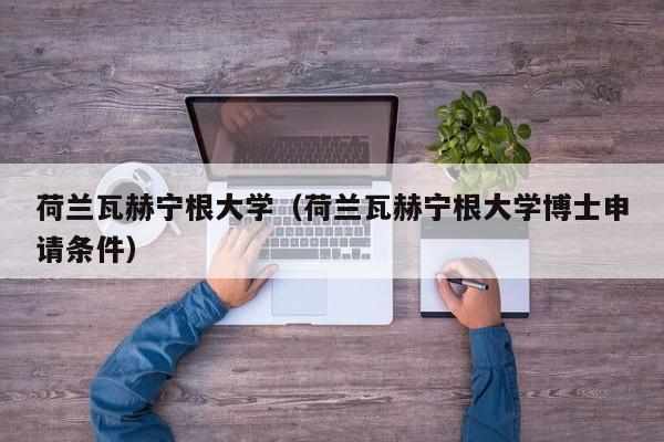 荷兰瓦赫宁根大学（荷兰瓦赫宁根大学博士申请条件）