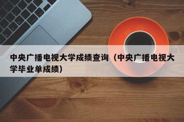 中央广播电视大学成绩查询（中央广播电视大学毕业单成绩）