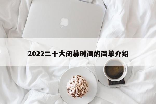 2022二十大闭幕时间的简单介绍
